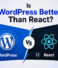 Is WordPress Better Than React?